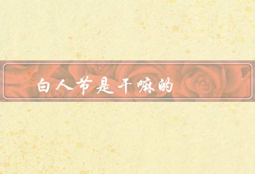 白色情人节是干嘛的（白色情人节的起源／白巧克力的象征）