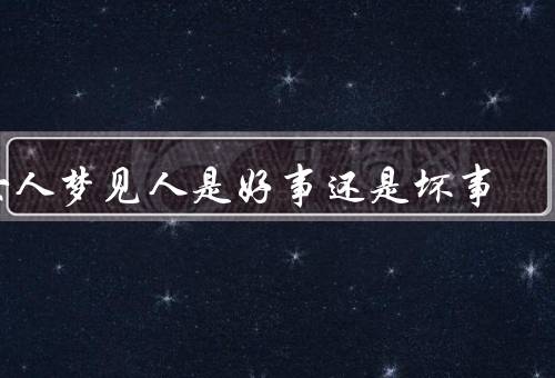 女人梦见死人是好事还是坏事（梦境的象征意义／潜意识的暗示）