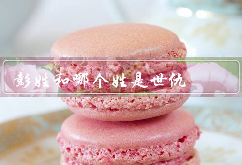 彭姓和哪个姓是世仇（起源、历史纠葛、和解）