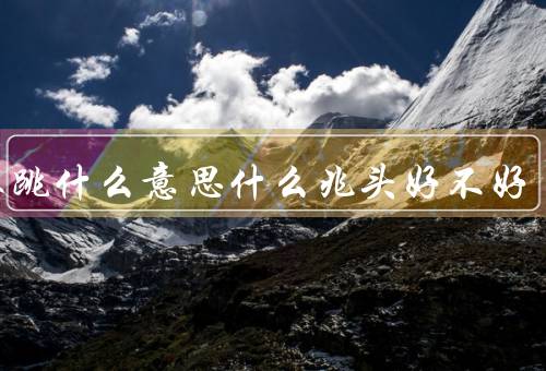 左眼跳什么意思什么兆头好不好（是否有特殊含义？／可能原因）