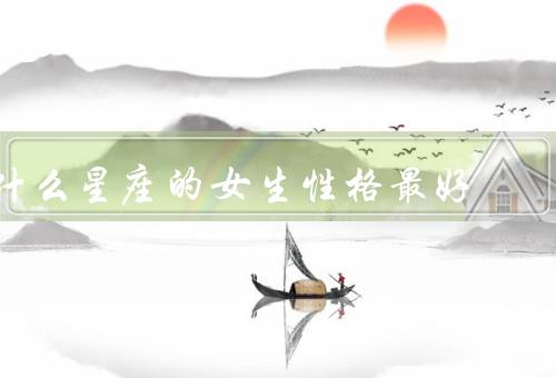 什么星座的女生性格最好，白羊座女生的性格／狮子座女生的性格