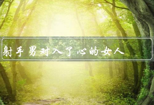 射手男对入了心的女人，发现共同兴趣／欣赏女人的独立性