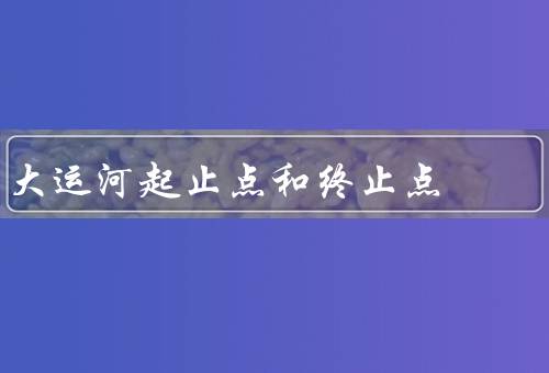 大运河起止点和终止点，起止点、终止点、重要性