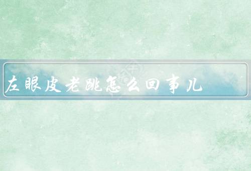 左眼皮老跳怎么回事儿，左眼皮老跳的原因／应对方法／就医建议