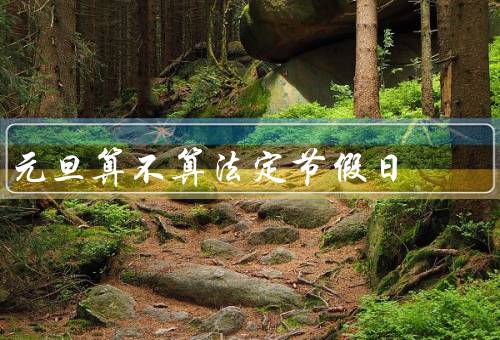 元旦算不算法定节假日（来历、是否属于法定节假日、庆祝方式和意义）