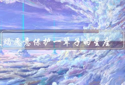 天蝎愿意保护一辈子的星座，保护欲／无私付出／在家庭中保护
