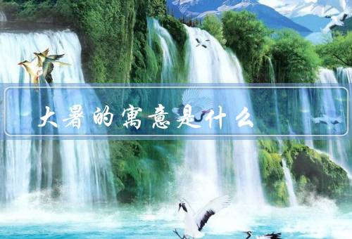 大暑的寓意是什么（炎热天气、丰收季节、养生调养）