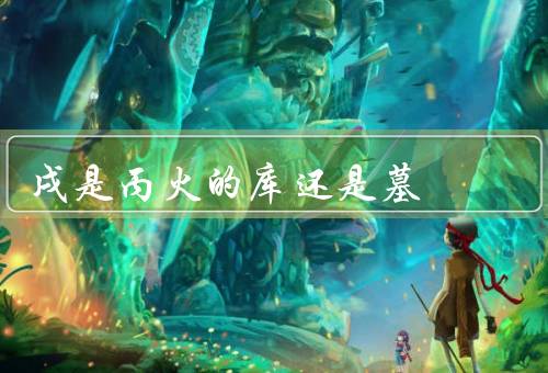 戌是丙火的库还是墓，五行属性／丙火的特点／与丙火的关系