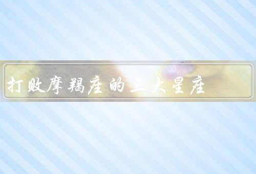 打败摩羯座的三大星座（天秤座、双子座、射手座）