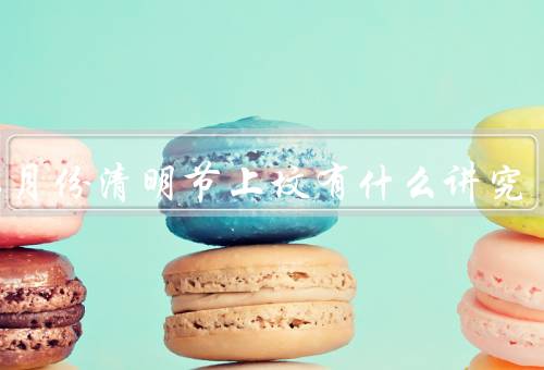 润二月份清明节上坟有什么讲究（祭祖礼仪／祭祀物品／祭拜方式）