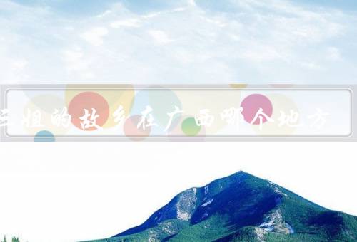 刘三姐的故乡在广西哪个地方，故乡／故事／遗产