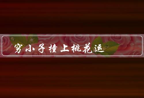 穷小子撞上桃花运，机缘巧合、桃花运降临、翻身的奇迹