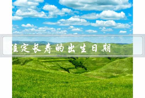 注定长寿的出生日期，五行长寿／星座长寿／生肖长寿