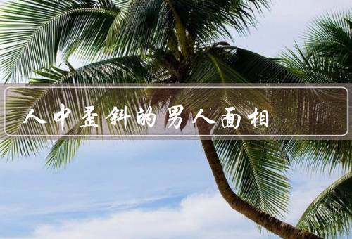 人中歪斜的男人面相（外貌特征／面相意义／纠正方法）