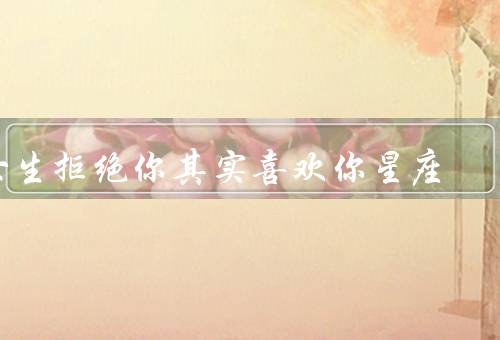 女生拒绝你其实喜欢你星座（坚持独立的白羊座／谨慎保守的金牛座）