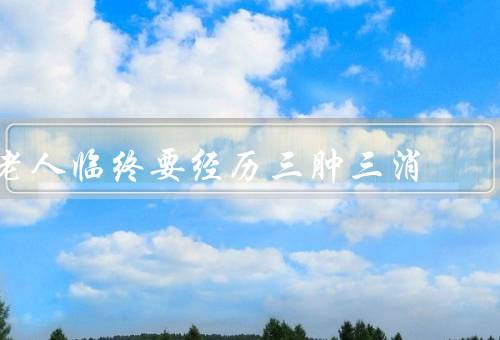 老人临终要经历三肿三消，面部浮肿、腹部膨胀、四肢浮肿