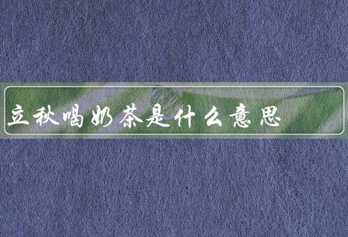 立秋喝奶茶是什么意思，由来／意义／养生之道