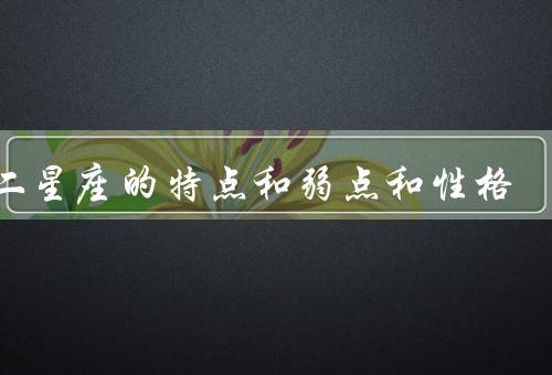 十二星座的特点和弱点和性格（白羊座、金牛座、双子座）