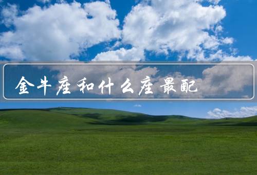 金牛座和什么座最配，巨蟹座、处女座、摩羯座