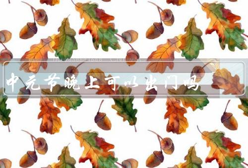 中元节晚上可以出门吗（中元节背景／风险／注意事项）