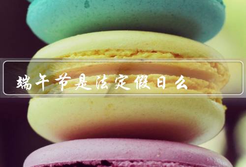端午节是法定假日么（由来／庆祝活动／假期安排）