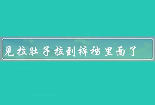 梦见拉肚子拉到裤裆里面了，梦中的尴尬／尴尬的处境／醒来后的反思