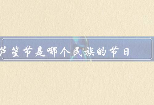 芦笙节是哪个民族的节日（起源／活动形式／意义）