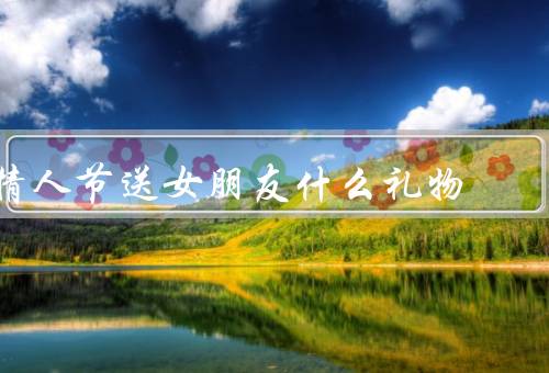 情人节送女朋友什么礼物，经典的鲜花、手工DIY礼物、浪漫的约会