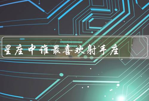星座中谁最喜欢射手座（冲动与射手座的冒险／直率与射手座的乐观）