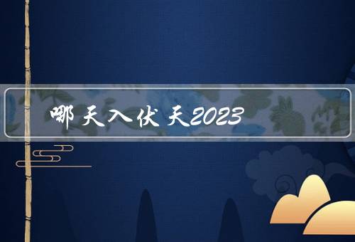 哪天入伏天2023，时间／特征／影响