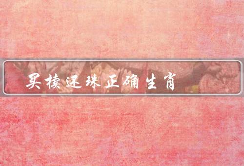 买椟还珠正确生肖，选择正确的生肖／生肖选择的重要性