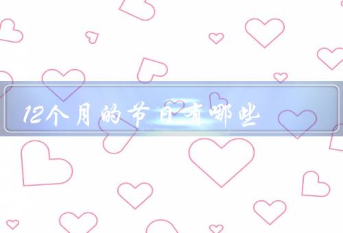 12个月的节日有哪些，春节、元宵节、清明节