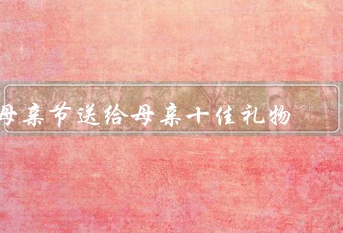 母亲节送给母亲十佳礼物（手写的感谢信、精心制作的贺卡）