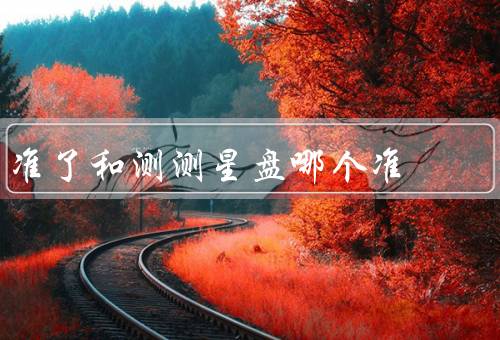准了和测测星盘哪个准（准了、测测星盘、选择合适的占星工具）
