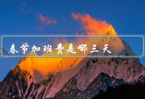 春节加班费是哪三天