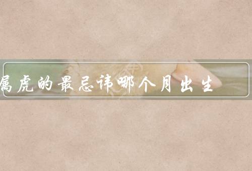 属虎的最忌讳哪个月出生（乙酉月、甲寅月、丙申月）