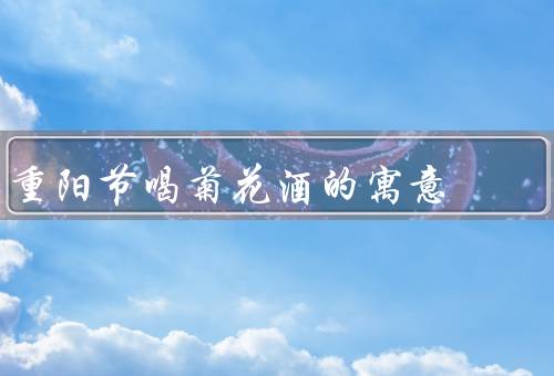 重阳节喝菊花酒的寓意，健康长寿／祛除厄运／代表友情