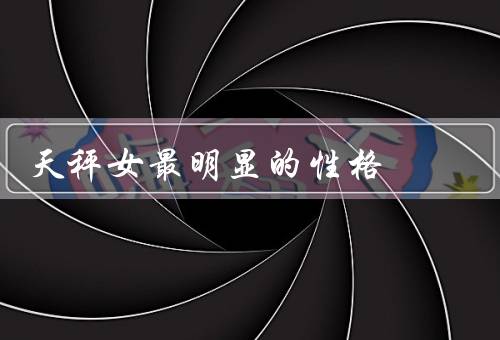 天秤女最明显的性格（善于表达／公正客观／追求平衡）