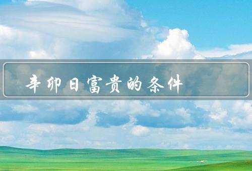 辛卯日富贵的条件（天赋才华、勤奋努力、良好人际关系）