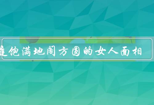 天庭饱满地阁方圆的女人面相，面部五官／眼睛／鼻子、嘴唇