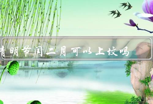 清明节闰二月可以上坟吗（闰二月的清明节、可以上坟吗？）