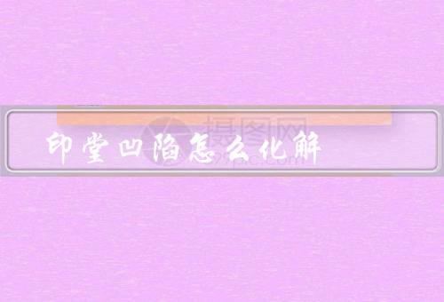 印堂凹陷怎么化解（印堂凹陷的原因、化解印堂凹陷的方法、结语）