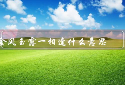 金风玉露一相逢什么意思，意思、与现实生活